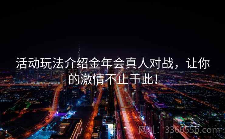 活动玩法介绍金年会真人对战,让你的激情不止于此! 活动玩法介绍金年会真人对战,让你的激情不止于此!