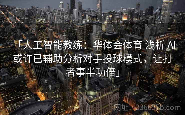 「人工智能教练:华体会体育 浅析 AI 或许已辅助分析对手投球模式,让打者事半功倍」 「人工智能教练:华体会体育 浅析 AI 或许已辅助分析对手投球模式,让打者事半功倍」