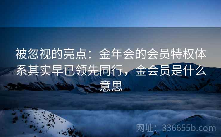 被忽视的亮点:金年会的会员特权体系其实早已领先同行,金会员是什么意思 被忽视的亮点:金年会的会员特权体系其实早已领先同行,金会员是什么意思