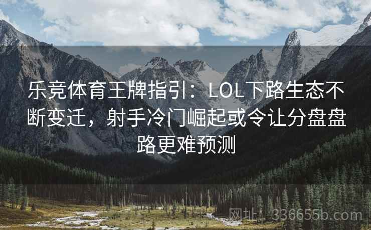 乐竞体育王牌指引:LOL下路生态不断变迁,射手冷门崛起或令让分盘盘路更难预测 乐竞体育王牌指引:LOL下路生态不断变迁,射手冷门崛起或令让分盘盘路更难预测