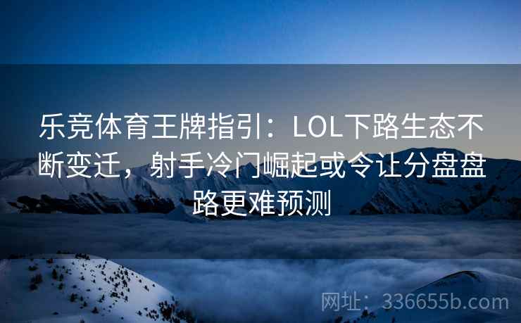 乐竞体育王牌指引:LOL下路生态不断变迁,射手冷门崛起或令让分盘盘路更难预测 乐竞体育王牌指引:LOL下路生态不断变迁,射手冷门崛起或令让分盘盘路更难预测
