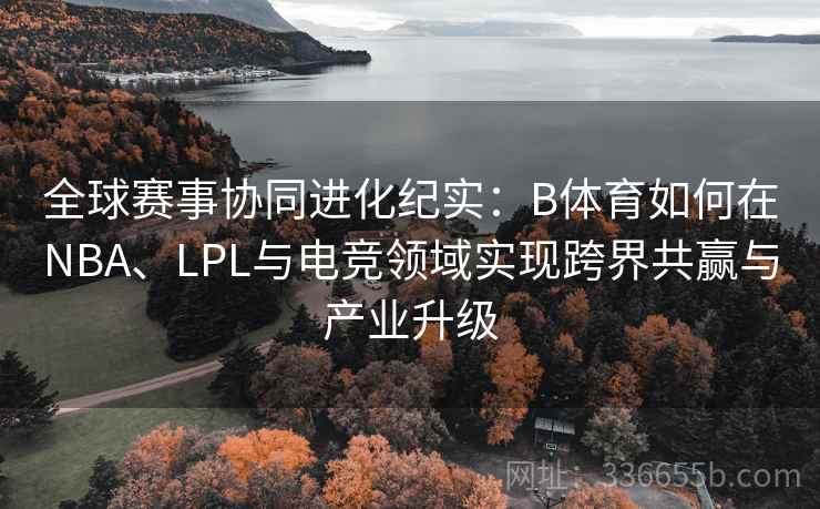 全球赛事协同进化纪实:B体育如何在NBA、LPL与电竞领域实现跨界共赢与产业升级 全球赛事协同进化纪实:B体育如何在NBA、LPL与电竞领域实现跨界共赢与产业升级