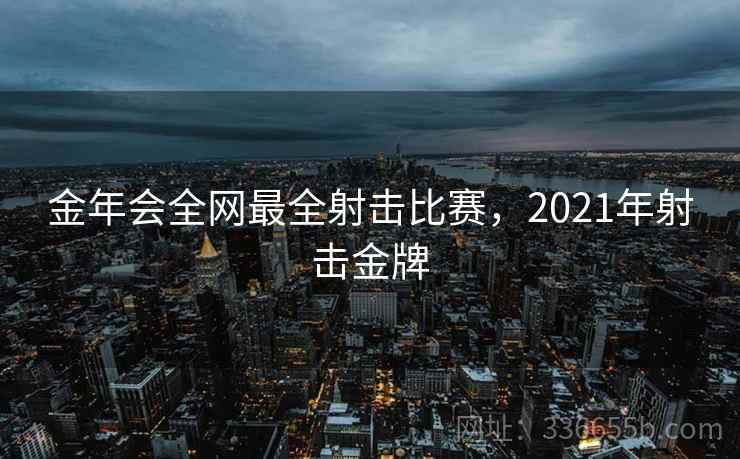 金年会全网最全射击比赛,2021年射击金牌 金年会全网最全射击比赛,2021年射击金牌