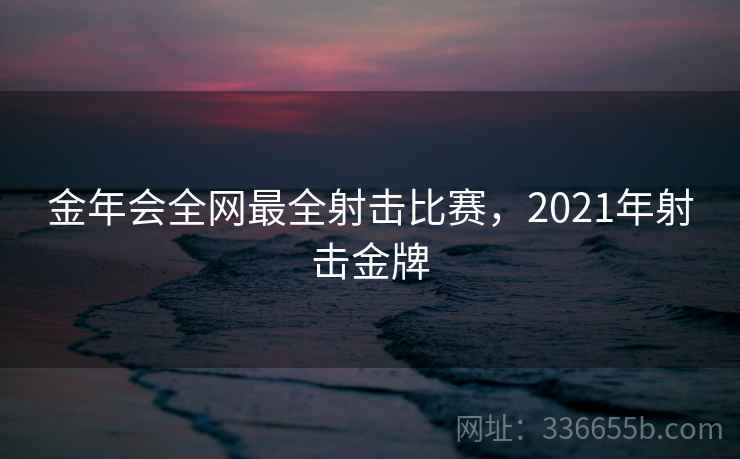 金年会全网最全射击比赛,2021年射击金牌 金年会全网最全射击比赛,2021年射击金牌