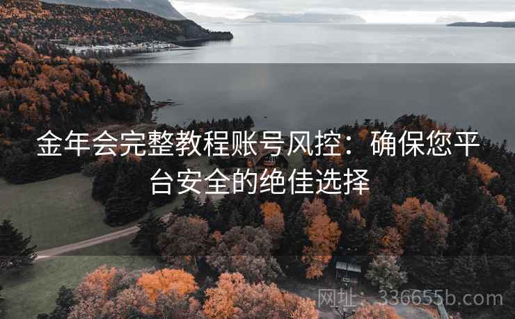 金年会完整教程账号风控:确保您平台安全的绝佳选择 金年会完整教程账号风控:确保您平台安全的绝佳选择