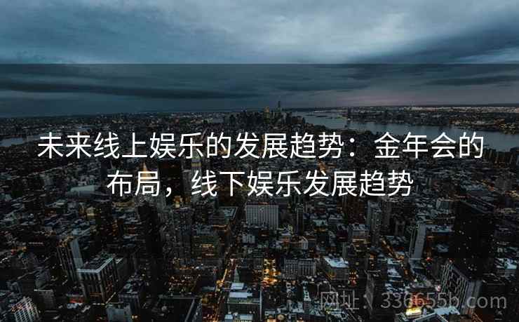未来线上娱乐的发展趋势:金年会的布局,线下娱乐发展趋势 未来线上娱乐的发展趋势:金年会的布局,线下娱乐发展趋势