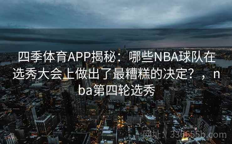 四季体育APP揭秘:哪些NBA球队在选秀大会上做出了最糟糕的决定?,nba第四轮选秀 四季体育APP揭秘:哪些NBA球队在选秀大会上做出了最糟糕的决定?,nba第四轮选秀