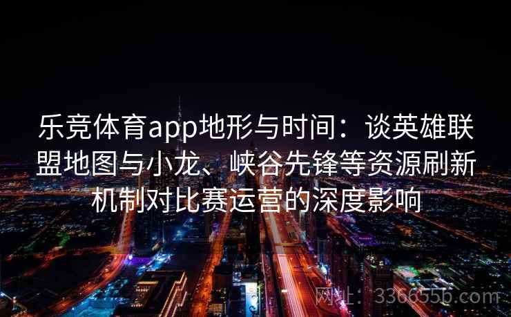 乐竞体育app地形与时间：谈英雄联盟地图与小龙、峡谷先锋等资源刷新机制对比赛运营的深度影响