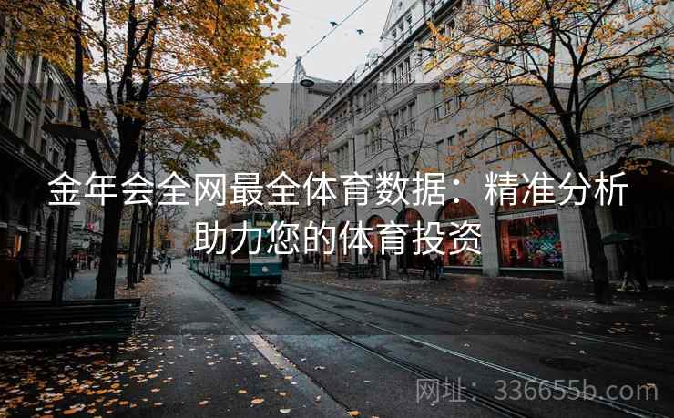 金年会全网最全体育数据:精准分析助力您的体育投资 金年会全网最全体育数据:精准分析助力您的体育投资