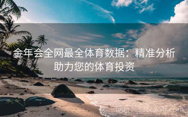 金年会全网最全体育数据:精准分析助力您的体育投资 金年会全网最全体育数据:精准分析助力您的体育投资