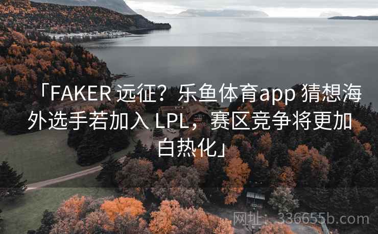 「FAKER 远征?乐鱼体育app 猜想海外选手若加入 LPL,赛区竞争将更加白热化」 「FAKER 远征?乐鱼体育app 猜想海外选手若加入 LPL,赛区竞争将更加白热化」