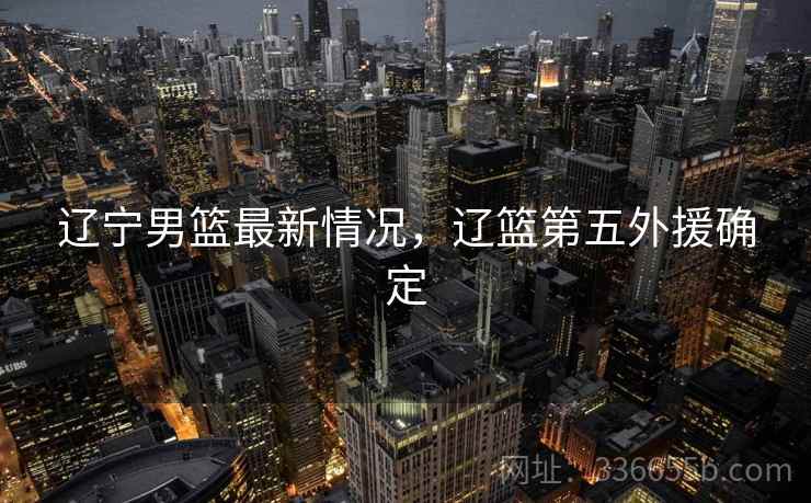 辽宁男篮最新情况,辽篮第五外援确定 辽宁男篮最新情况,辽篮第五外援确定