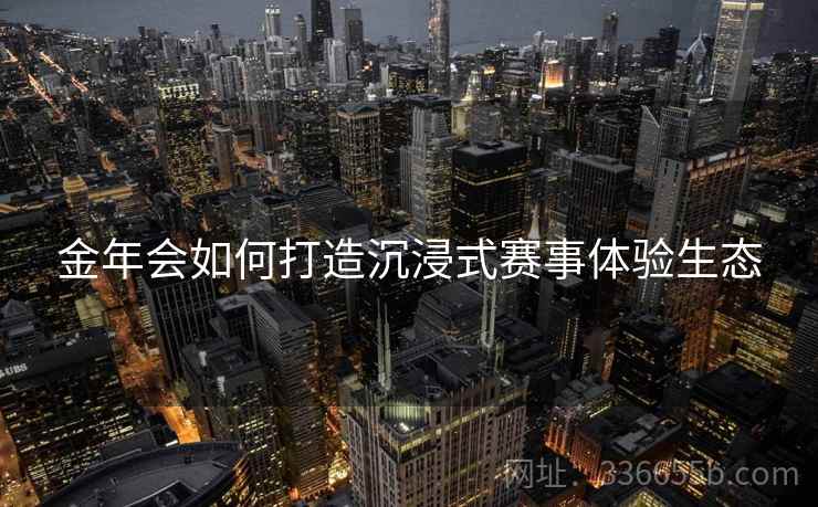金年会如何打造沉浸式赛事体验生态 金年会如何打造沉浸式赛事体验生态