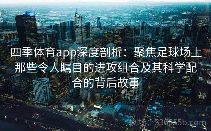 四季体育app深度剖析:聚焦足球场上那些令人瞩目的进攻组合及其科学配合的背后故事 四季体育app深度剖析:聚焦足球场上那些令人瞩目的进攻组合及其科学配合的背后故事