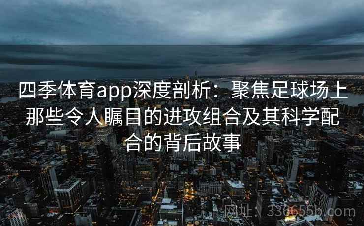 四季体育app深度剖析:聚焦足球场上那些令人瞩目的进攻组合及其科学配合的背后故事 四季体育app深度剖析:聚焦足球场上那些令人瞩目的进攻组合及其科学配合的背后故事
