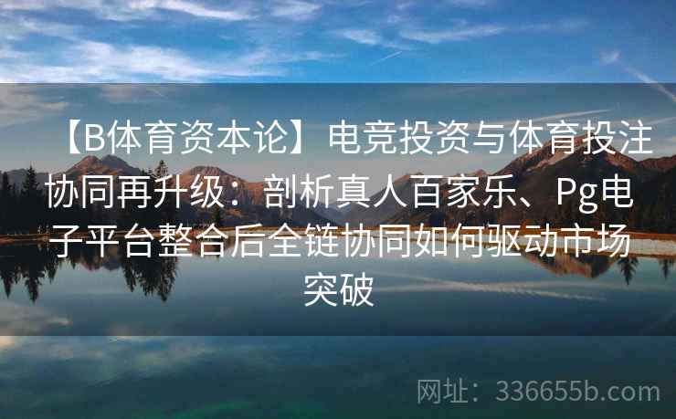 【B体育资本论】电竞投资与体育投注协同再升级:剖析真人百家乐、Pg电子平台整合后全链协同如何驱动市场突破 【B体育资本论】电竞投资与体育投注协同再升级:剖析真人百家乐、Pg电子平台整合后全链协同如何驱动市场突破