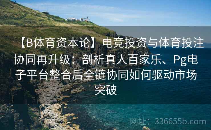 【B体育资本论】电竞投资与体育投注协同再升级:剖析真人百家乐、Pg电子平台整合后全链协同如何驱动市场突破 【B体育资本论】电竞投资与体育投注协同再升级:剖析真人百家乐、Pg电子平台整合后全链协同如何驱动市场突破