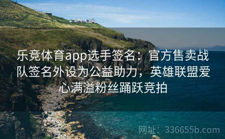乐竞体育app选手签名:官方售卖战队签名外设为公益助力,英雄联盟爱心满溢粉丝踊跃竞拍 乐竞体育app选手签名:官方售卖战队签名外设为公益助力,英雄联盟爱心满溢粉丝踊跃竞拍