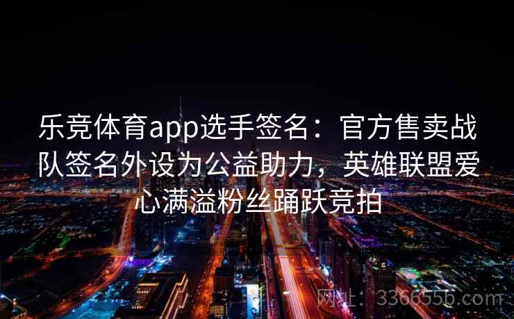乐竞体育app选手签名:官方售卖战队签名外设为公益助力,英雄联盟爱心满溢粉丝踊跃竞拍 乐竞体育app选手签名:官方售卖战队签名外设为公益助力,英雄联盟爱心满溢粉丝踊跃竞拍