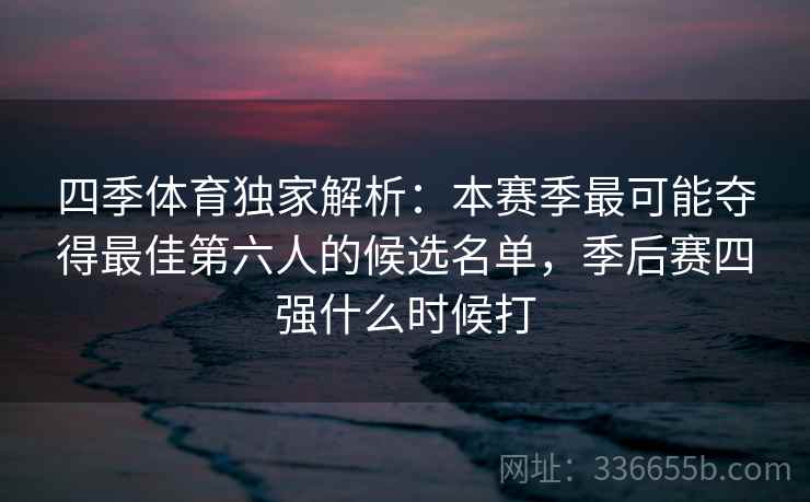 四季体育独家解析:本赛季最可能夺得最佳第六人的候选名单,季后赛四强什么时候打 四季体育独家解析:本赛季最可能夺得最佳第六人的候选名单,季后赛四强什么时候打