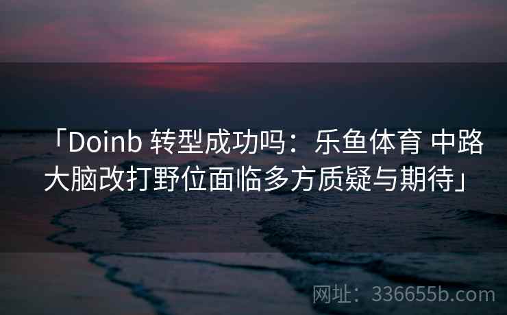 「Doinb 转型成功吗:乐鱼体育 中路大脑改打野位面临多方质疑与期待」 「Doinb 转型成功吗:乐鱼体育 中路大脑改打野位面临多方质疑与期待」