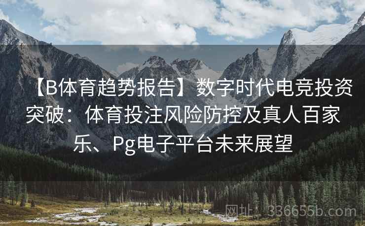 【B体育趋势报告】数字时代电竞投资突破:体育投注风险防控及真人百家乐、Pg电子平台未来展望 【B体育趋势报告】数字时代电竞投资突破:体育投注风险防控及真人百家乐、Pg电子平台未来展望