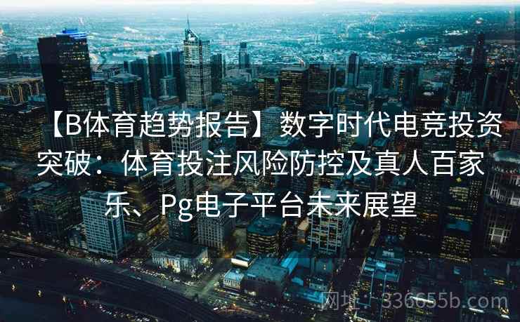 【B体育趋势报告】数字时代电竞投资突破:体育投注风险防控及真人百家乐、Pg电子平台未来展望 【B体育趋势报告】数字时代电竞投资突破:体育投注风险防控及真人百家乐、Pg电子平台未来展望