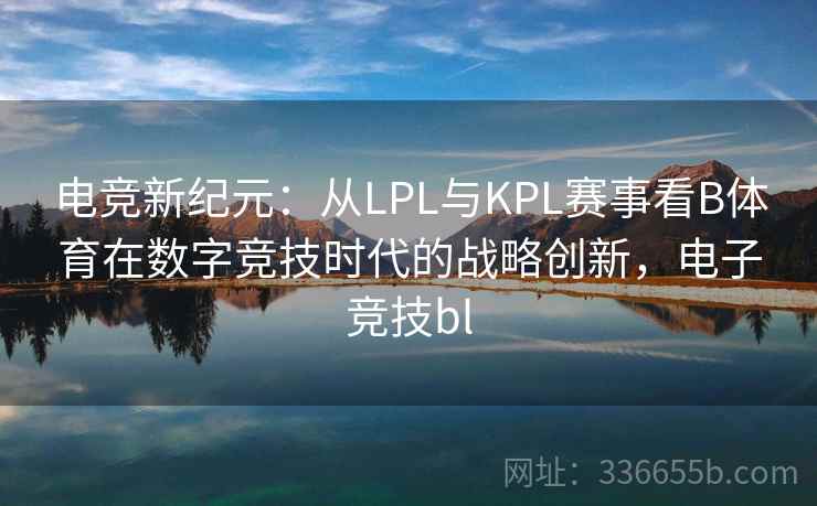 电竞新纪元:从LPL与KPL赛事看B体育在数字竞技时代的战略创新,电子竞技bl 电竞新纪元:从LPL与KPL赛事看B体育在数字竞技时代的战略创新,电子竞技bl