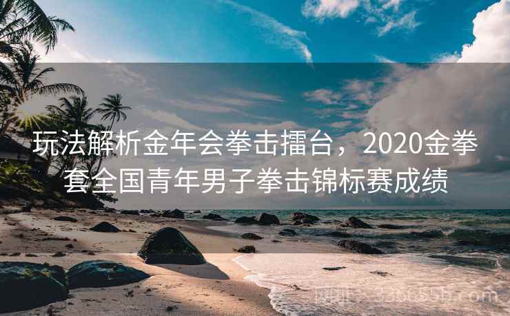 玩法解析金年会拳击擂台,2020金拳套全国青年男子拳击锦标赛成绩 玩法解析金年会拳击擂台,2020金拳套全国青年男子拳击锦标赛成绩