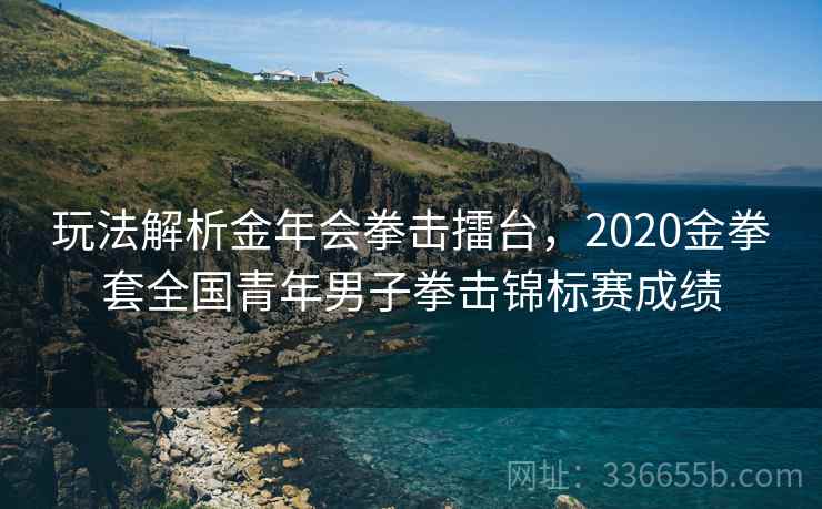玩法解析金年会拳击擂台,2020金拳套全国青年男子拳击锦标赛成绩 玩法解析金年会拳击擂台,2020金拳套全国青年男子拳击锦标赛成绩