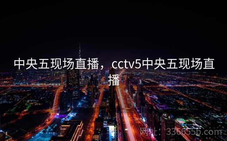 中央五现场直播,cctv5中央五现场直播 中央五现场直播,cctv5中央五现场直播