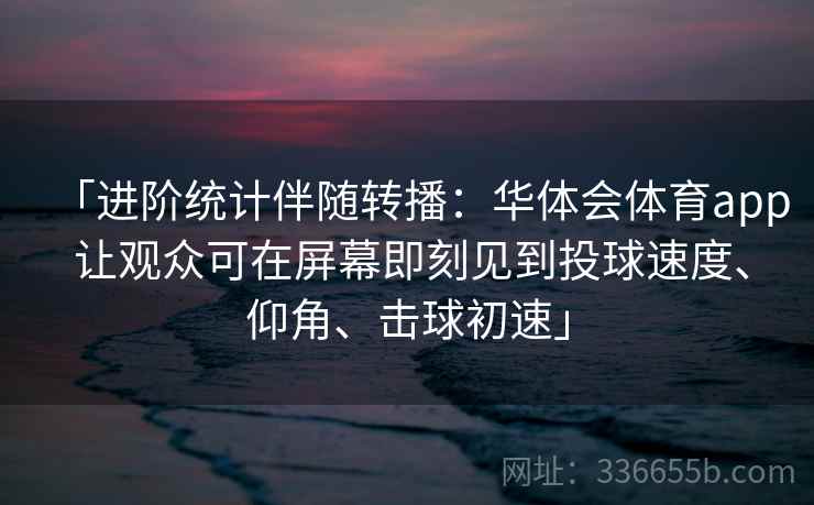 「进阶统计伴随转播:华体会体育app 让观众可在屏幕即刻见到投球速度、仰角、击球初速」 「进阶统计伴随转播:华体会体育app 让观众可在屏幕即刻见到投球速度、仰角、击球初速」