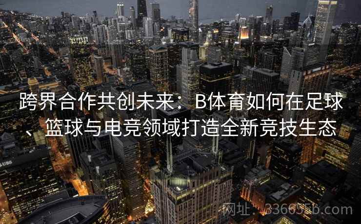 跨界合作共创未来:B体育如何在足球、篮球与电竞领域打造全新竞技生态 跨界合作共创未来:B体育如何在足球、篮球与电竞领域打造全新竞技生态